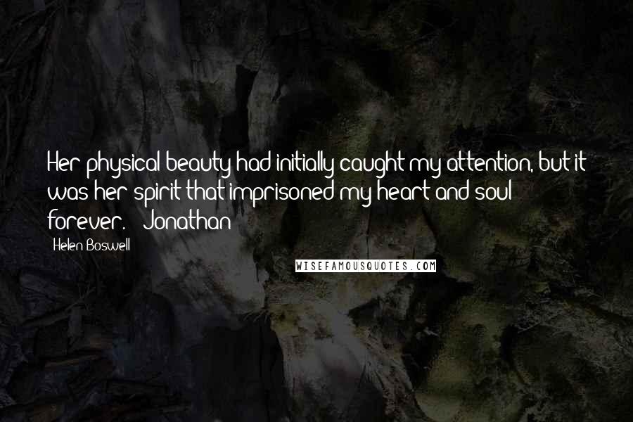 Helen Boswell Quotes: Her physical beauty had initially caught my attention, but it was her spirit that imprisoned my heart and soul forever. - Jonathan