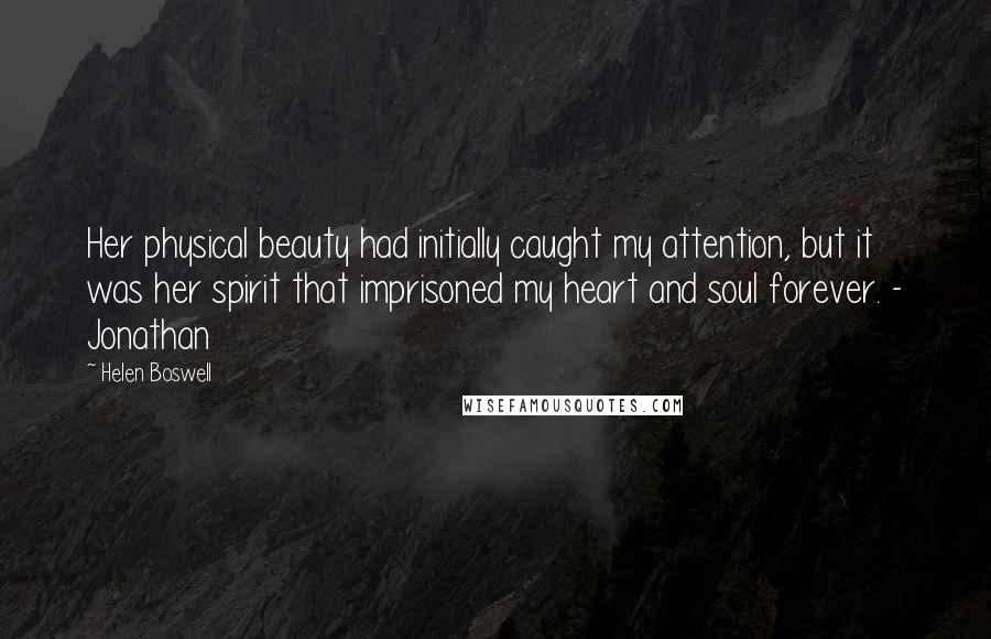 Helen Boswell Quotes: Her physical beauty had initially caught my attention, but it was her spirit that imprisoned my heart and soul forever. - Jonathan