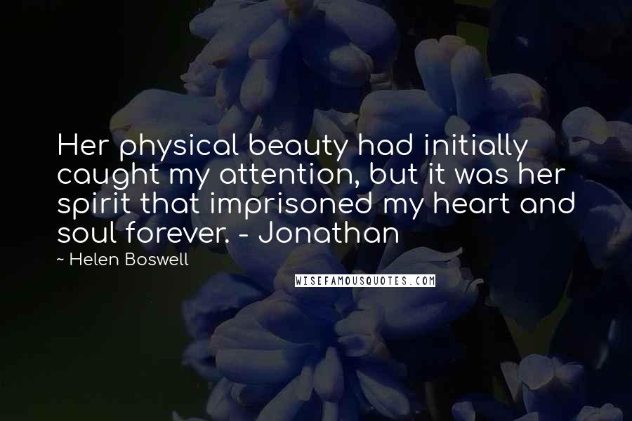 Helen Boswell Quotes: Her physical beauty had initially caught my attention, but it was her spirit that imprisoned my heart and soul forever. - Jonathan