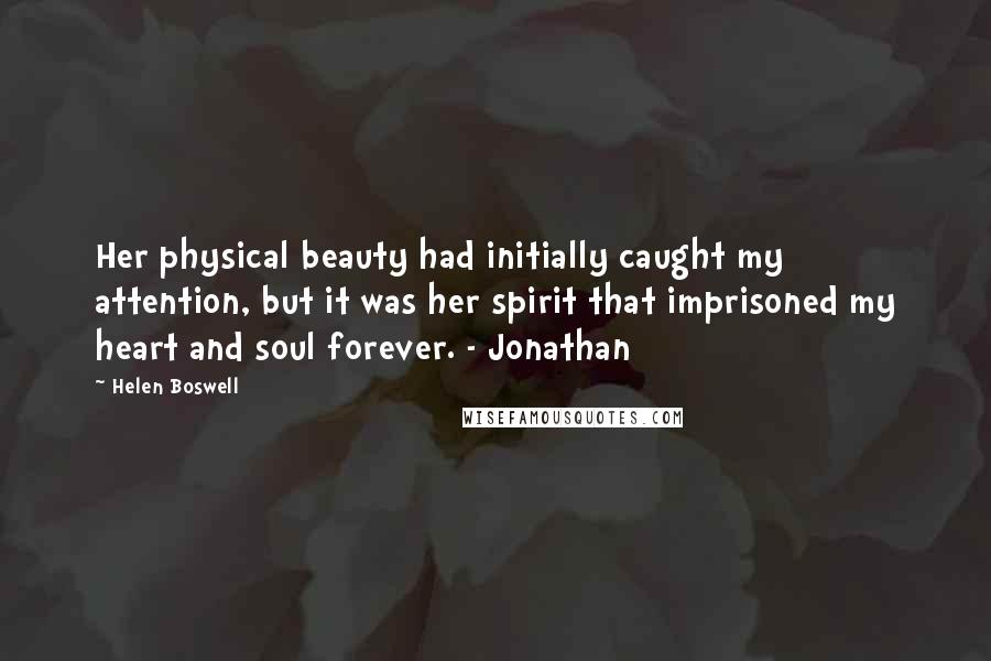 Helen Boswell Quotes: Her physical beauty had initially caught my attention, but it was her spirit that imprisoned my heart and soul forever. - Jonathan