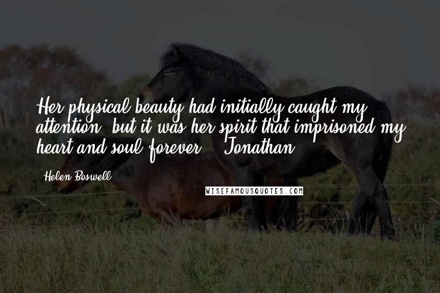 Helen Boswell Quotes: Her physical beauty had initially caught my attention, but it was her spirit that imprisoned my heart and soul forever. - Jonathan