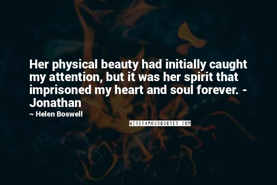 Helen Boswell Quotes: Her physical beauty had initially caught my attention, but it was her spirit that imprisoned my heart and soul forever. - Jonathan