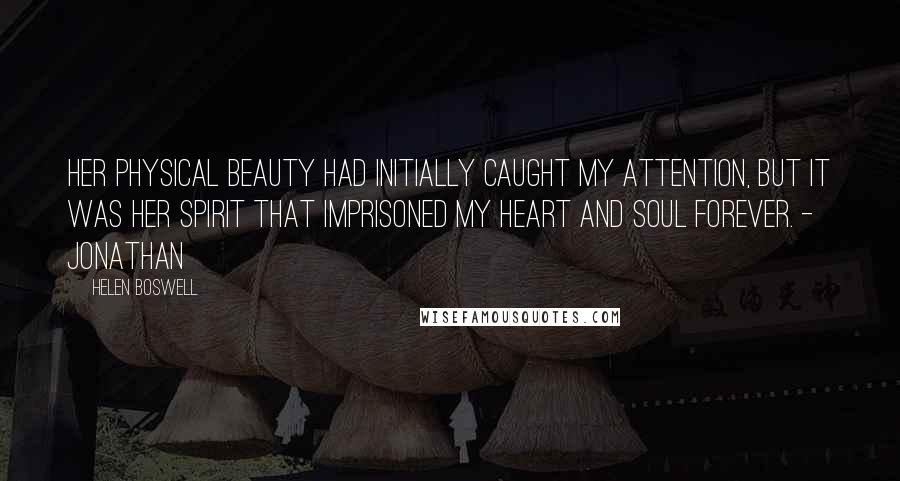 Helen Boswell Quotes: Her physical beauty had initially caught my attention, but it was her spirit that imprisoned my heart and soul forever. - Jonathan