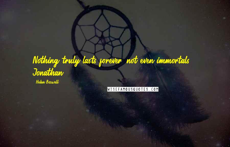 Helen Boswell Quotes: Nothing truly lasts forever, not even immortals. - Jonathan.