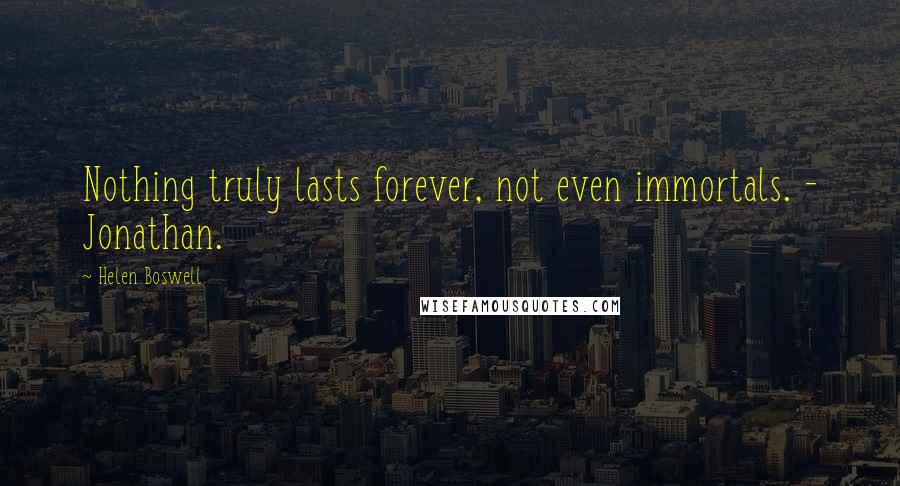 Helen Boswell Quotes: Nothing truly lasts forever, not even immortals. - Jonathan.