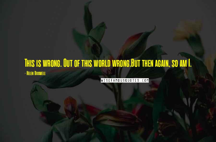Helen Boswell Quotes: This is wrong. Out of this world wrong.But then again, so am I.