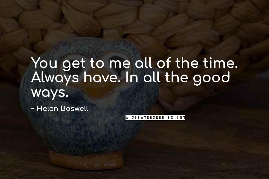 Helen Boswell Quotes: You get to me all of the time. Always have. In all the good ways.