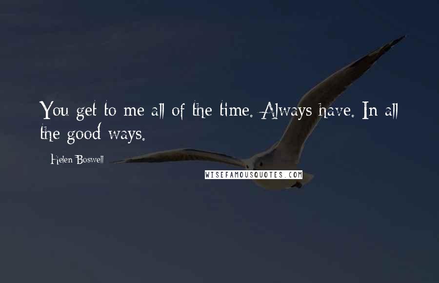 Helen Boswell Quotes: You get to me all of the time. Always have. In all the good ways.
