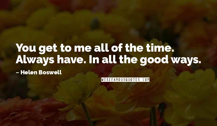 Helen Boswell Quotes: You get to me all of the time. Always have. In all the good ways.