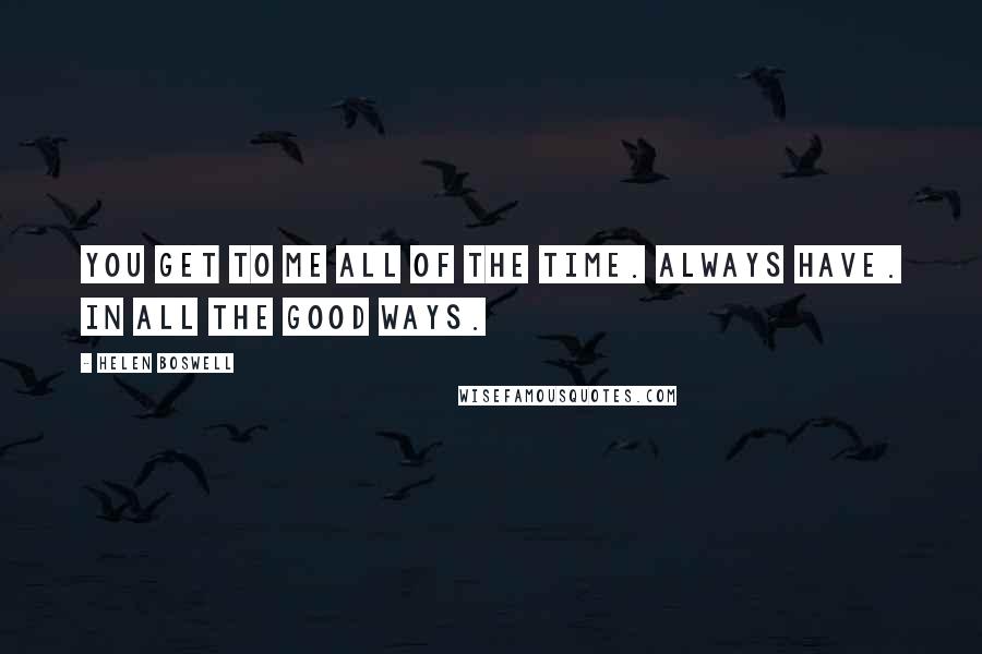 Helen Boswell Quotes: You get to me all of the time. Always have. In all the good ways.