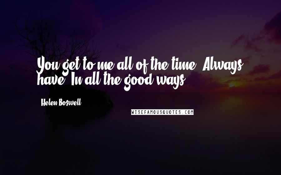 Helen Boswell Quotes: You get to me all of the time. Always have. In all the good ways.