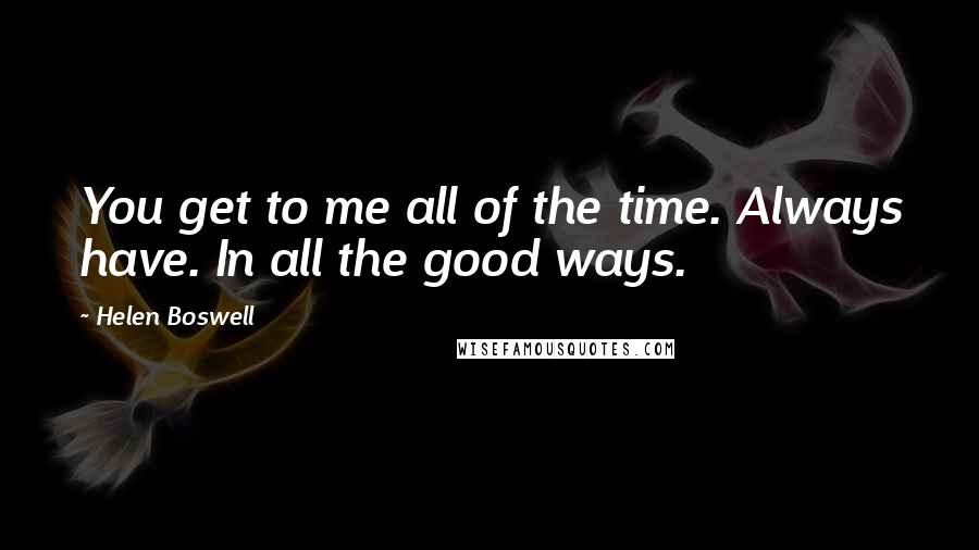 Helen Boswell Quotes: You get to me all of the time. Always have. In all the good ways.