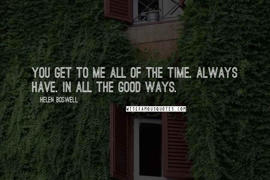 Helen Boswell Quotes: You get to me all of the time. Always have. In all the good ways.