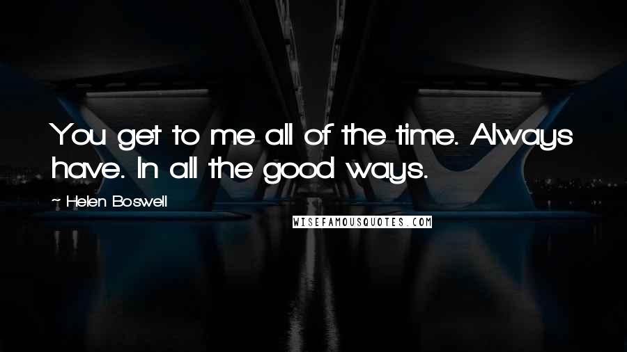 Helen Boswell Quotes: You get to me all of the time. Always have. In all the good ways.