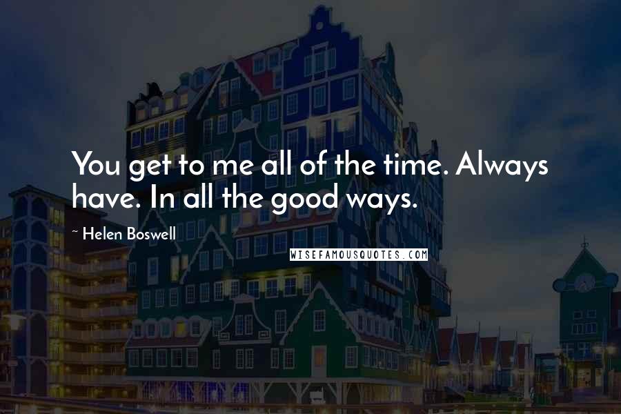 Helen Boswell Quotes: You get to me all of the time. Always have. In all the good ways.