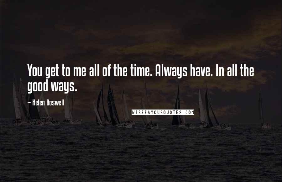 Helen Boswell Quotes: You get to me all of the time. Always have. In all the good ways.