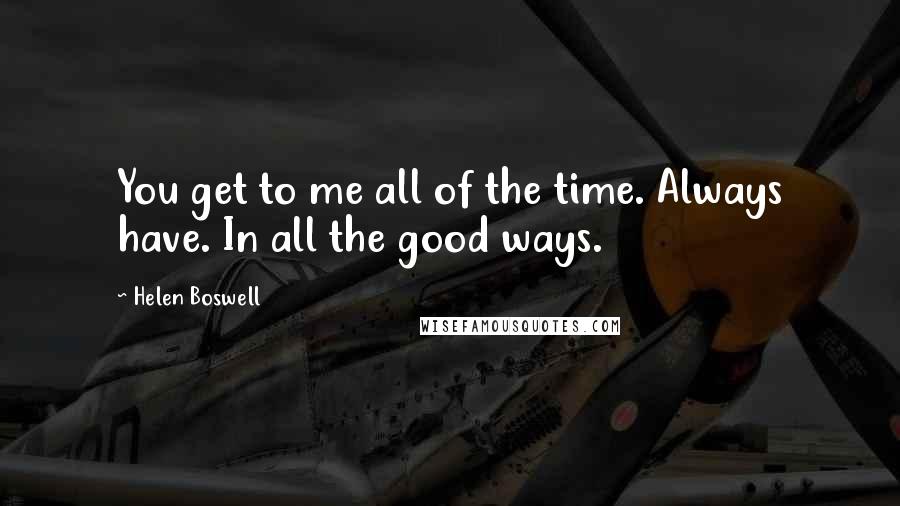 Helen Boswell Quotes: You get to me all of the time. Always have. In all the good ways.