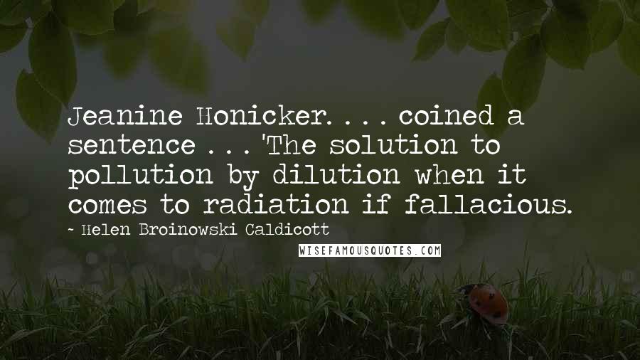 Helen Broinowski Caldicott Quotes: Jeanine Honicker. . . . coined a sentence . . . 'The solution to pollution by dilution when it comes to radiation if fallacious.