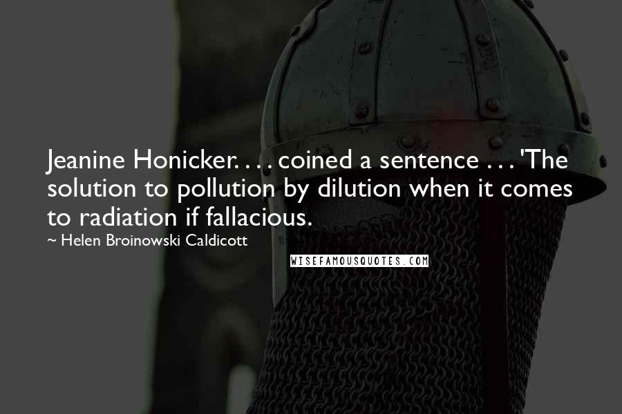 Helen Broinowski Caldicott Quotes: Jeanine Honicker. . . . coined a sentence . . . 'The solution to pollution by dilution when it comes to radiation if fallacious.