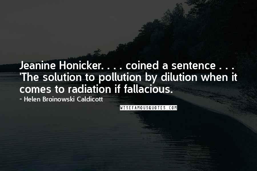 Helen Broinowski Caldicott Quotes: Jeanine Honicker. . . . coined a sentence . . . 'The solution to pollution by dilution when it comes to radiation if fallacious.