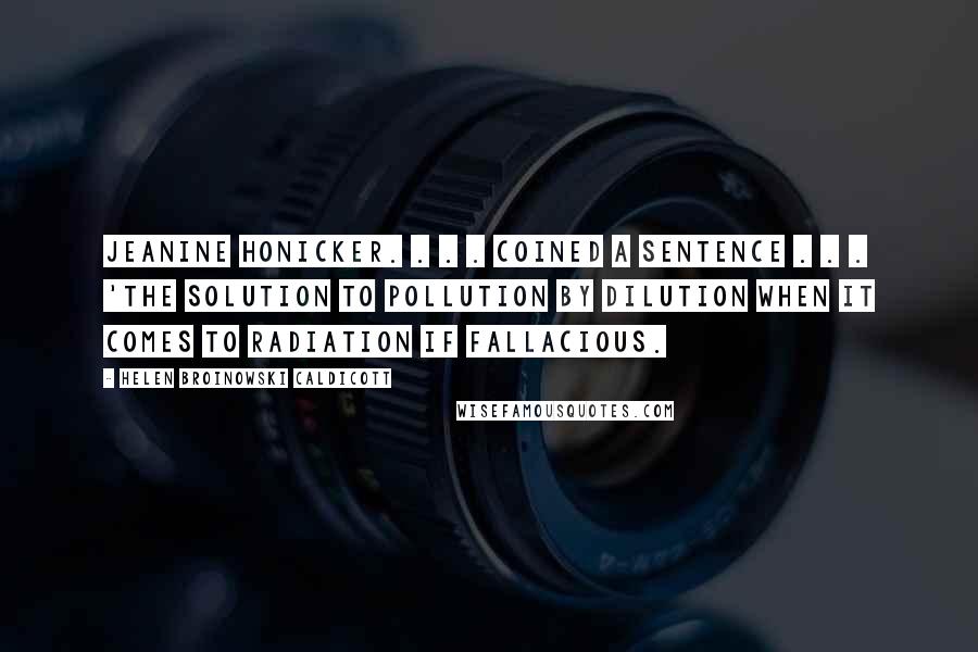 Helen Broinowski Caldicott Quotes: Jeanine Honicker. . . . coined a sentence . . . 'The solution to pollution by dilution when it comes to radiation if fallacious.