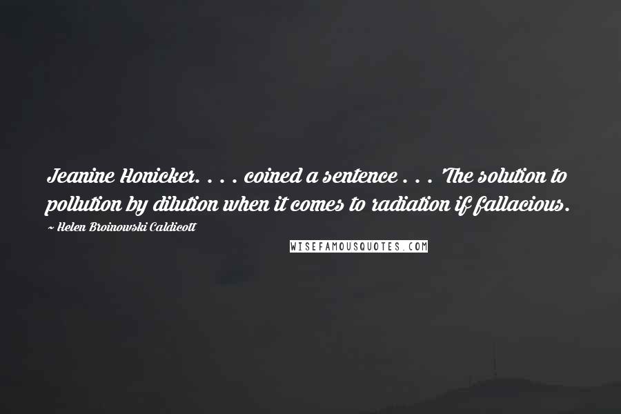 Helen Broinowski Caldicott Quotes: Jeanine Honicker. . . . coined a sentence . . . 'The solution to pollution by dilution when it comes to radiation if fallacious.