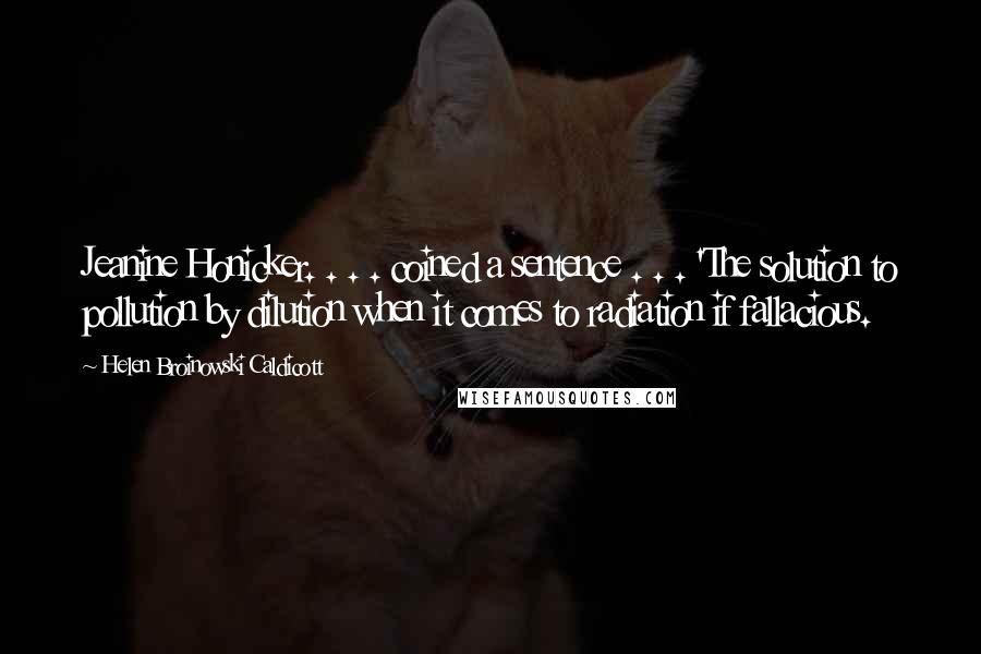 Helen Broinowski Caldicott Quotes: Jeanine Honicker. . . . coined a sentence . . . 'The solution to pollution by dilution when it comes to radiation if fallacious.