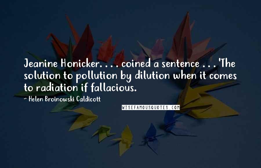 Helen Broinowski Caldicott Quotes: Jeanine Honicker. . . . coined a sentence . . . 'The solution to pollution by dilution when it comes to radiation if fallacious.