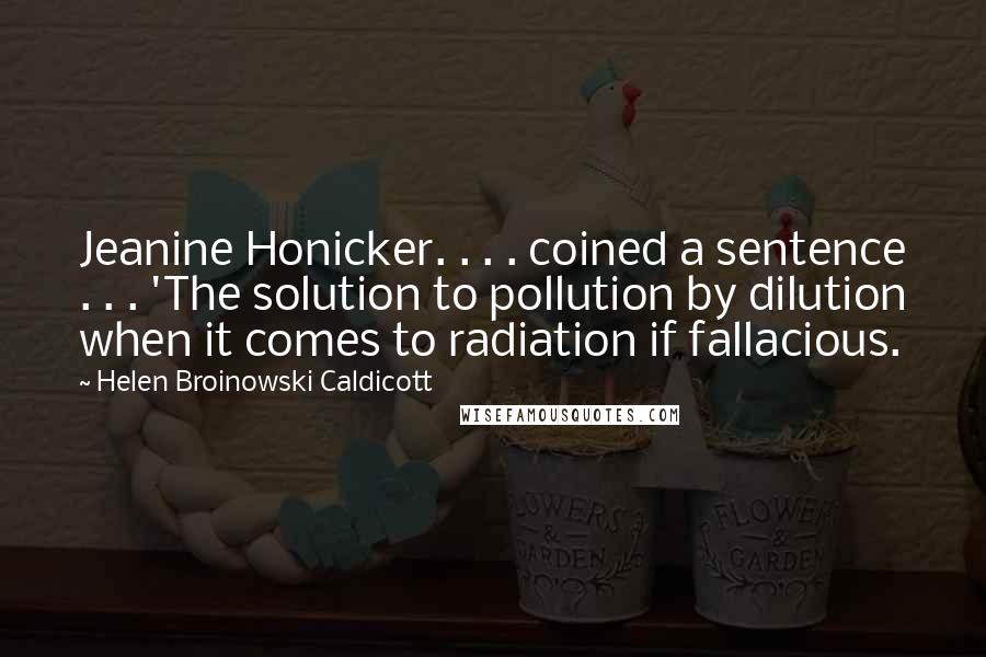 Helen Broinowski Caldicott Quotes: Jeanine Honicker. . . . coined a sentence . . . 'The solution to pollution by dilution when it comes to radiation if fallacious.