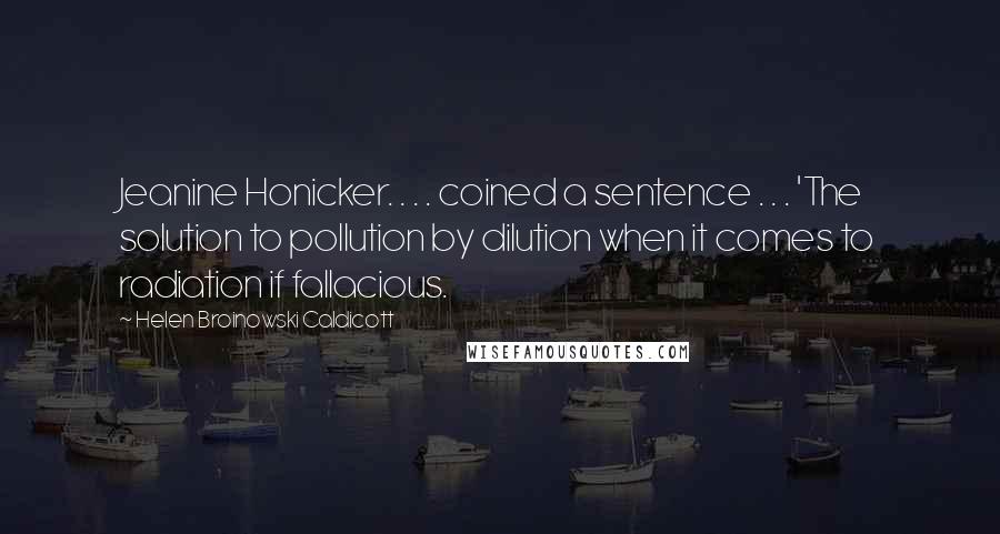 Helen Broinowski Caldicott Quotes: Jeanine Honicker. . . . coined a sentence . . . 'The solution to pollution by dilution when it comes to radiation if fallacious.