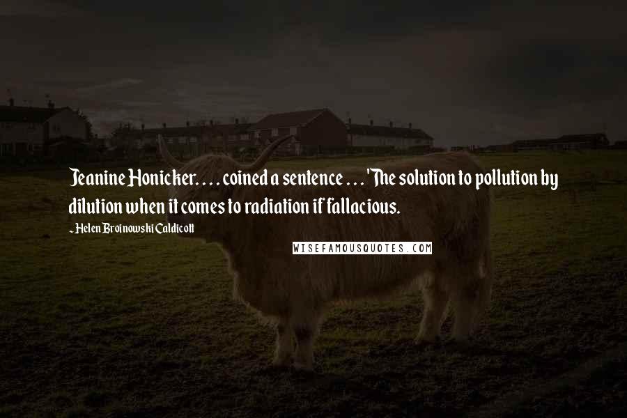 Helen Broinowski Caldicott Quotes: Jeanine Honicker. . . . coined a sentence . . . 'The solution to pollution by dilution when it comes to radiation if fallacious.