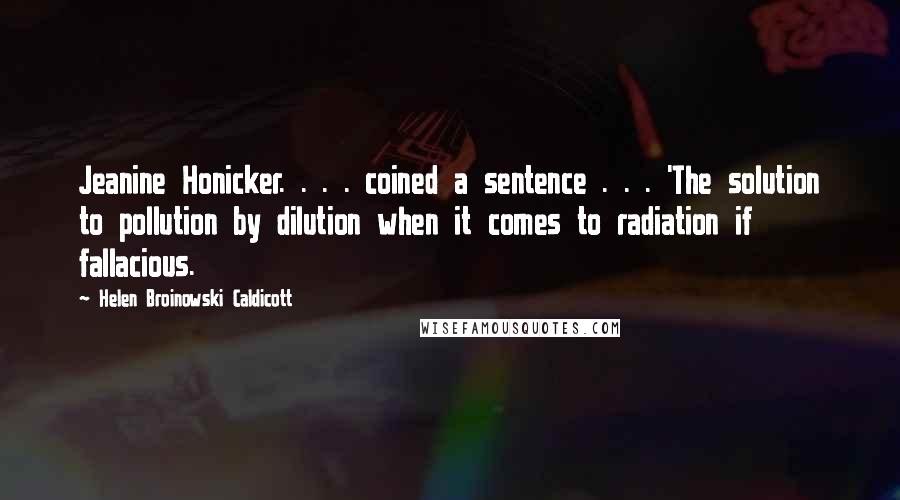 Helen Broinowski Caldicott Quotes: Jeanine Honicker. . . . coined a sentence . . . 'The solution to pollution by dilution when it comes to radiation if fallacious.