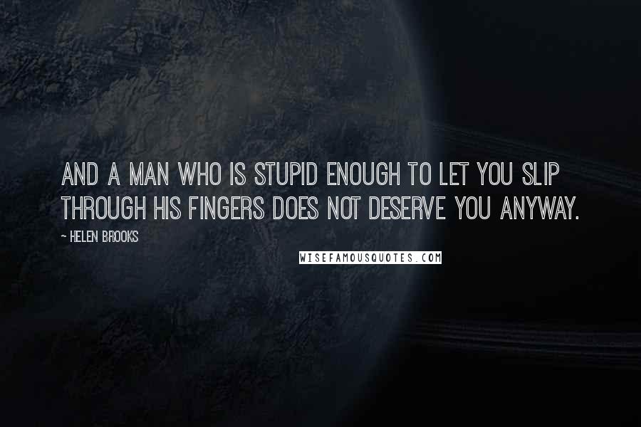 Helen Brooks Quotes: And a man who is stupid enough to let you slip through his fingers does not deserve you anyway.