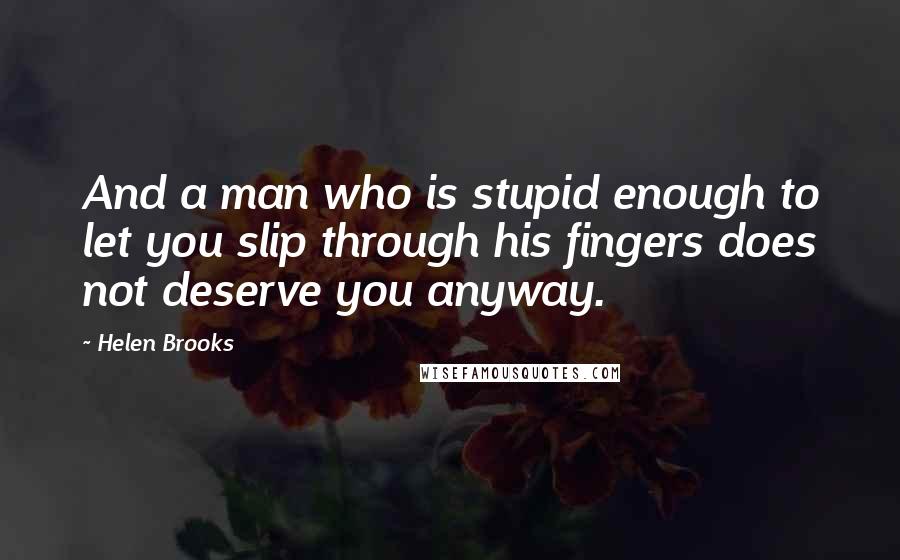 Helen Brooks Quotes: And a man who is stupid enough to let you slip through his fingers does not deserve you anyway.