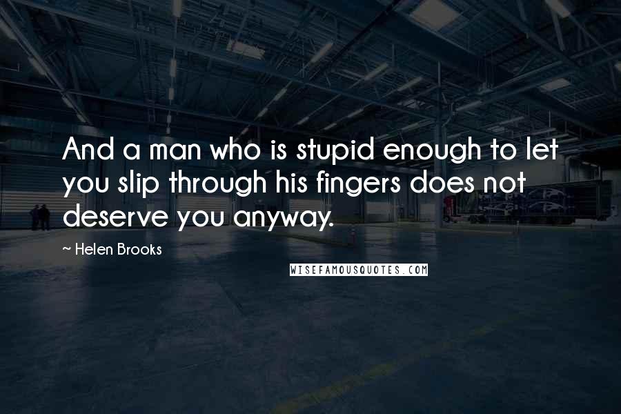 Helen Brooks Quotes: And a man who is stupid enough to let you slip through his fingers does not deserve you anyway.