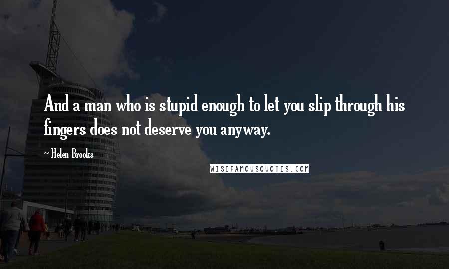 Helen Brooks Quotes: And a man who is stupid enough to let you slip through his fingers does not deserve you anyway.