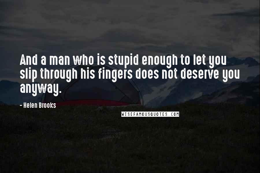 Helen Brooks Quotes: And a man who is stupid enough to let you slip through his fingers does not deserve you anyway.