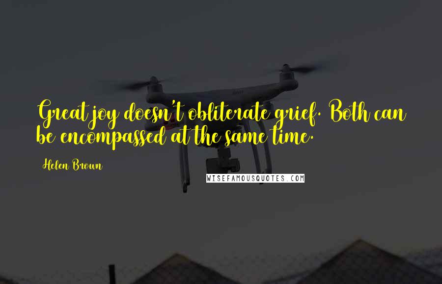 Helen Brown Quotes: Great joy doesn't obliterate grief. Both can be encompassed at the same time.