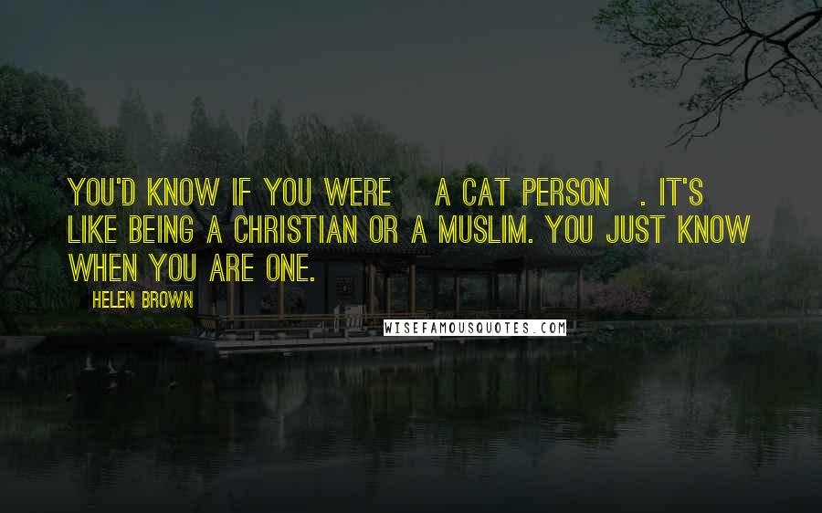 Helen Brown Quotes: You'd know if you were [a cat person]. It's like being a Christian or a Muslim. You just KNOW when you are one.