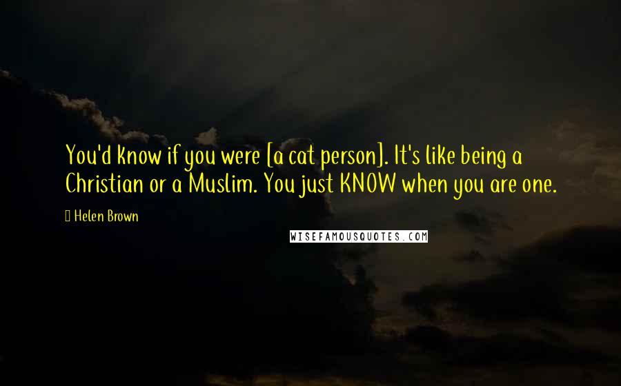 Helen Brown Quotes: You'd know if you were [a cat person]. It's like being a Christian or a Muslim. You just KNOW when you are one.