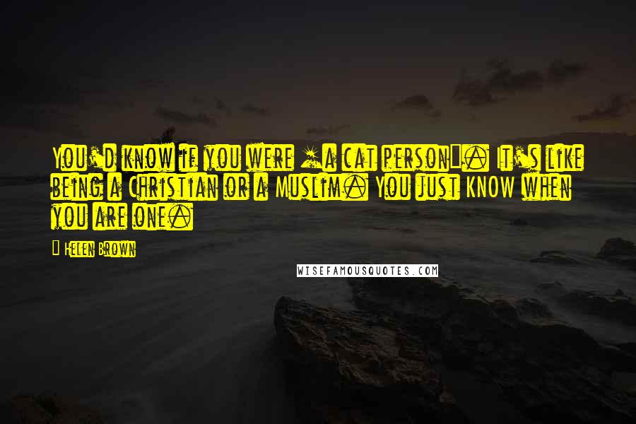 Helen Brown Quotes: You'd know if you were [a cat person]. It's like being a Christian or a Muslim. You just KNOW when you are one.