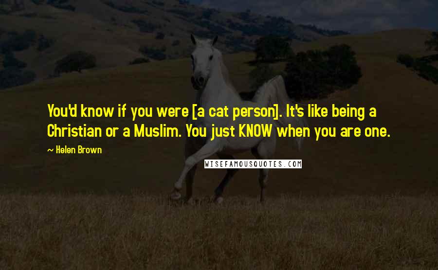 Helen Brown Quotes: You'd know if you were [a cat person]. It's like being a Christian or a Muslim. You just KNOW when you are one.
