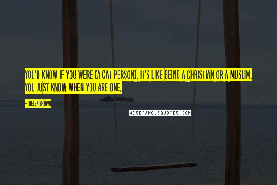 Helen Brown Quotes: You'd know if you were [a cat person]. It's like being a Christian or a Muslim. You just KNOW when you are one.