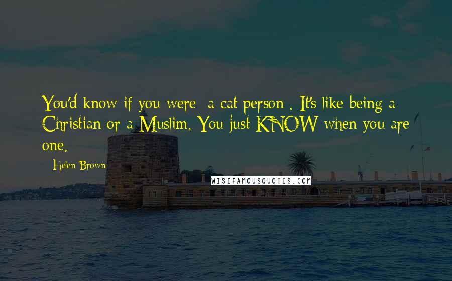 Helen Brown Quotes: You'd know if you were [a cat person]. It's like being a Christian or a Muslim. You just KNOW when you are one.