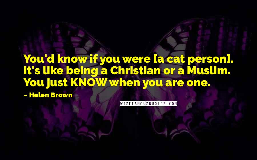 Helen Brown Quotes: You'd know if you were [a cat person]. It's like being a Christian or a Muslim. You just KNOW when you are one.