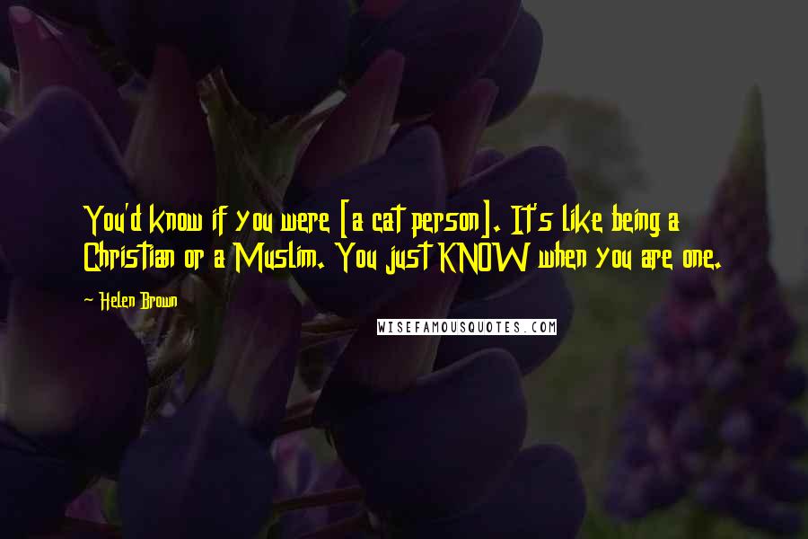 Helen Brown Quotes: You'd know if you were [a cat person]. It's like being a Christian or a Muslim. You just KNOW when you are one.