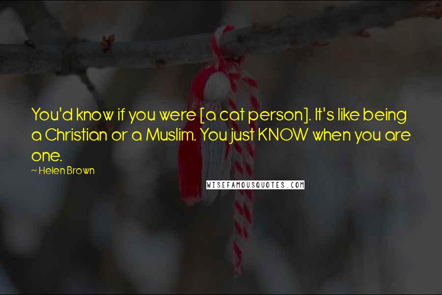 Helen Brown Quotes: You'd know if you were [a cat person]. It's like being a Christian or a Muslim. You just KNOW when you are one.