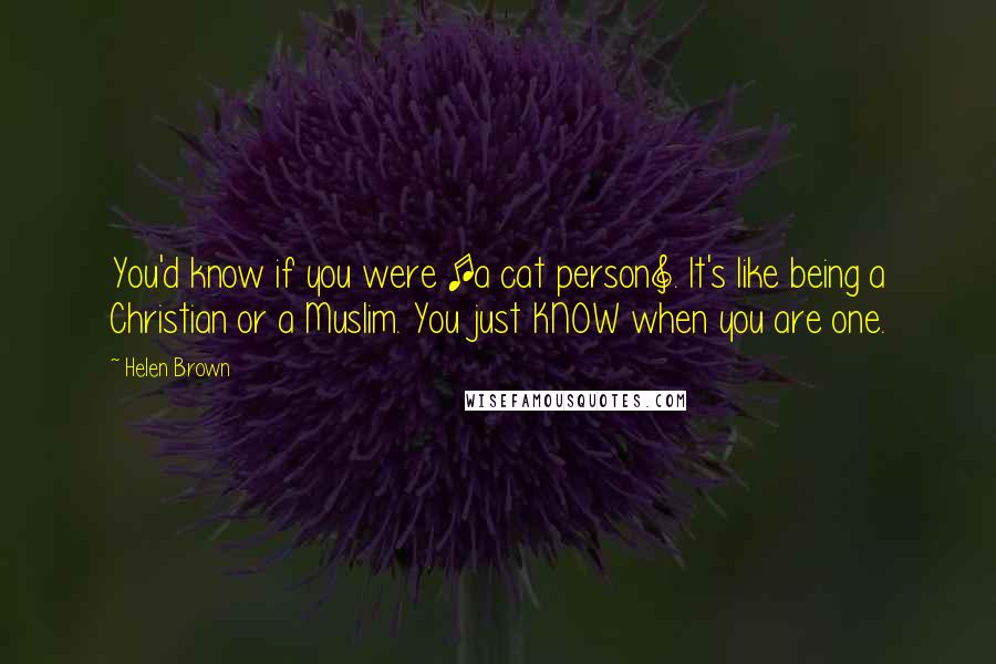 Helen Brown Quotes: You'd know if you were [a cat person]. It's like being a Christian or a Muslim. You just KNOW when you are one.