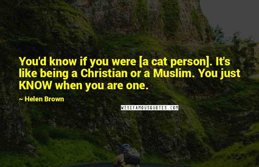 Helen Brown Quotes: You'd know if you were [a cat person]. It's like being a Christian or a Muslim. You just KNOW when you are one.