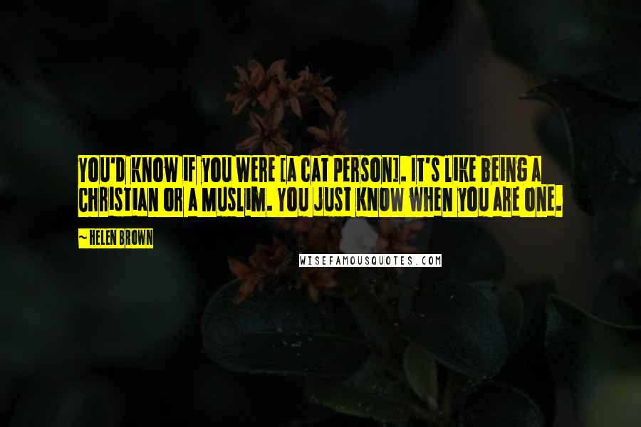 Helen Brown Quotes: You'd know if you were [a cat person]. It's like being a Christian or a Muslim. You just KNOW when you are one.